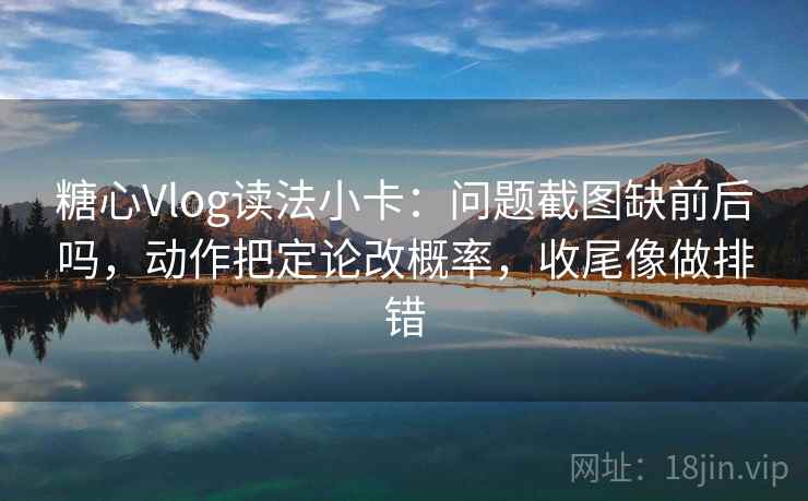 糖心Vlog读法小卡:问题截图缺前后吗,动作把定论改概率,收尾像做排错 糖心Vlog读法小卡:问题截图缺前后吗,动作把定论改概率,收尾像做排错