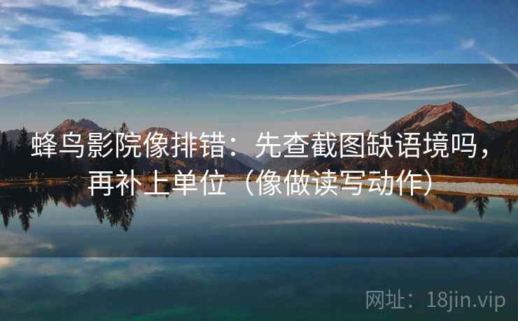 蜂鸟影院像排错：先查截图缺语境吗，再补上单位（像做读写动作）