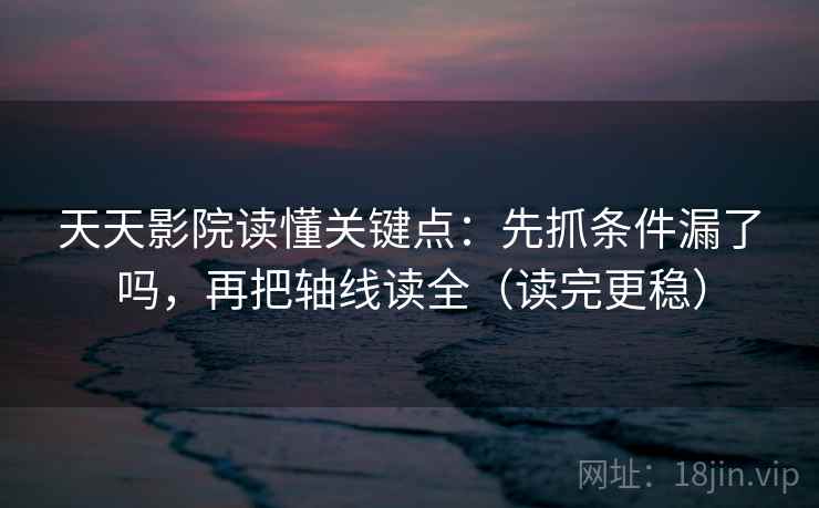 天天影院读懂关键点：先抓条件漏了吗，再把轴线读全（读完更稳）