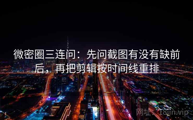 微密圈三连问：先问截图有没有缺前后，再把剪辑按时间线重排
