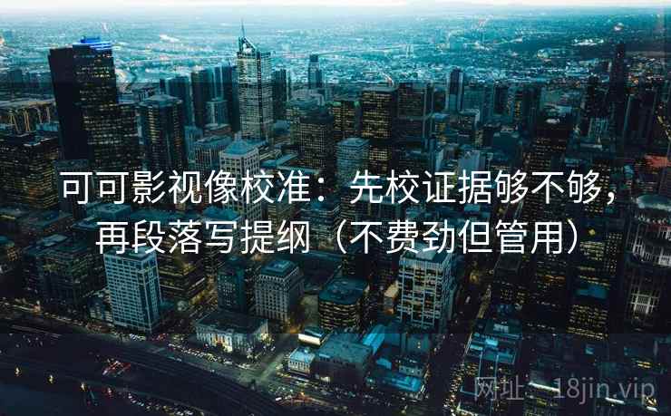 可可影视像校准：先校证据够不够，再段落写提纲（不费劲但管用）