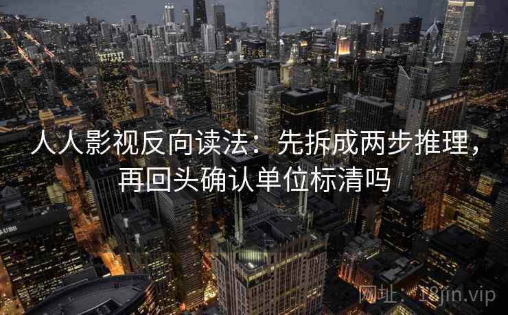 人人影视反向读法：先拆成两步推理，再回头确认单位标清吗