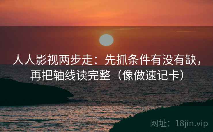 人人影视两步走：先抓条件有没有缺，再把轴线读完整（像做速记卡）