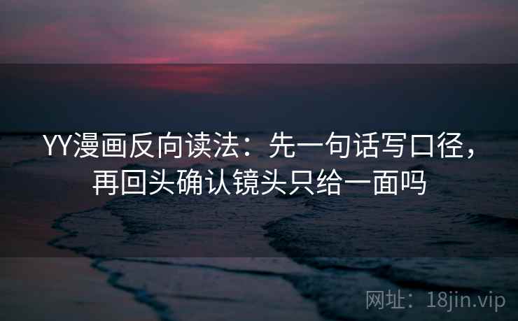 YY漫画反向读法：先一句话写口径，再回头确认镜头只给一面吗