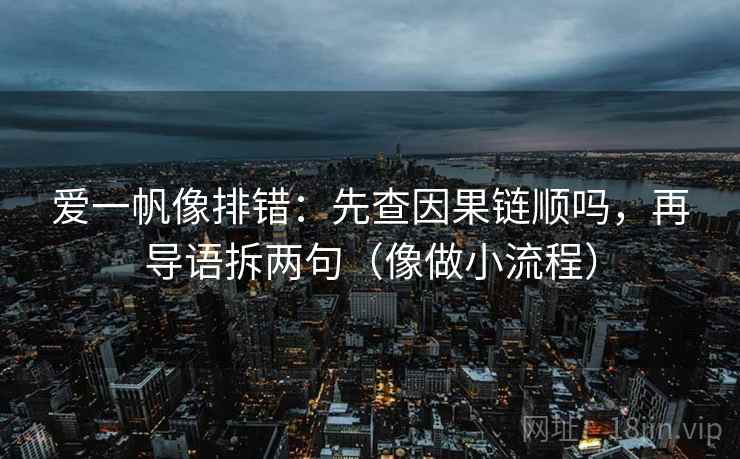 爱一帆像排错：先查因果链顺吗，再导语拆两句（像做小流程）