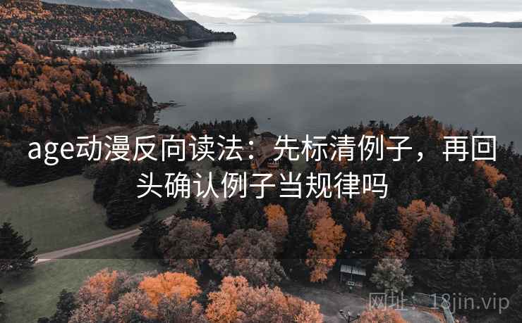 age动漫反向读法：先标清例子，再回头确认例子当规律吗
