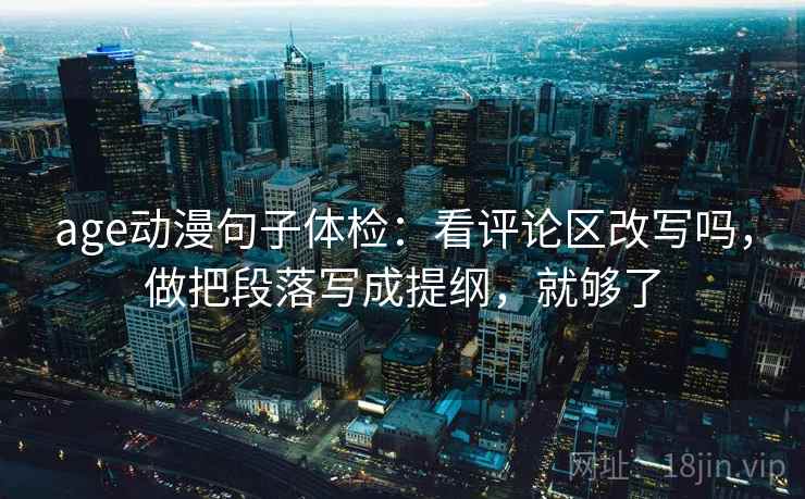 age动漫句子体检：看评论区改写吗，做把段落写成提纲，就够了