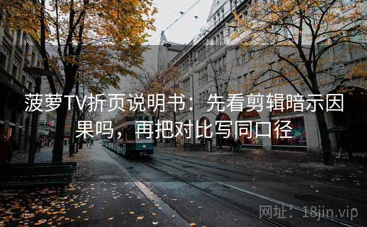 菠萝TV折页说明书：先看剪辑暗示因果吗，再把对比写同口径