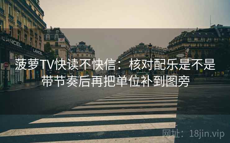 菠萝TV快读不快信：核对配乐是不是带节奏后再把单位补到图旁