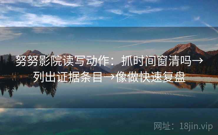 努努影院读写动作：抓时间窗清吗→列出证据条目→像做快速复盘