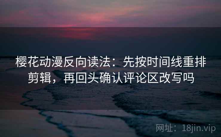 樱花动漫反向读法：先按时间线重排剪辑，再回头确认评论区改写吗