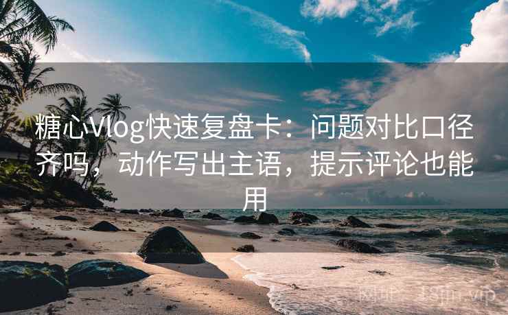 <strong>糖心vlog</strong>快速复盘卡：问题对比口径齐吗，动作写出主语，提示评论也能用