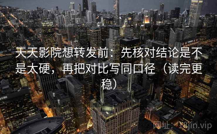 天天影院想转发前：先核对结论是不是太硬，再把对比写同口径（读完更稳）