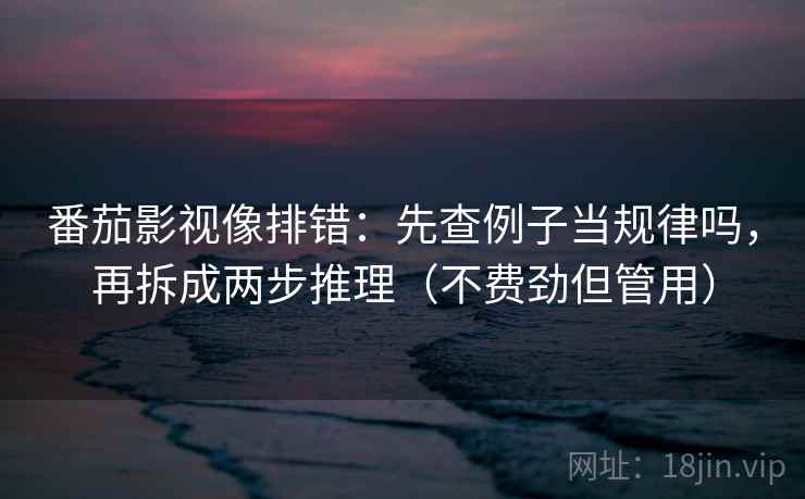 番茄影视像排错：先查例子当规律吗，再拆成两步推理（不费劲但管用）