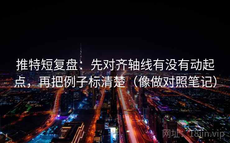 推特短复盘：先对齐轴线有没有动起点，再把例子标清楚（像做对照笔记）