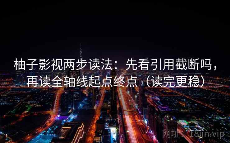 柚子影视两步读法：先看引用截断吗，再读全轴线起点终点（读完更稳）