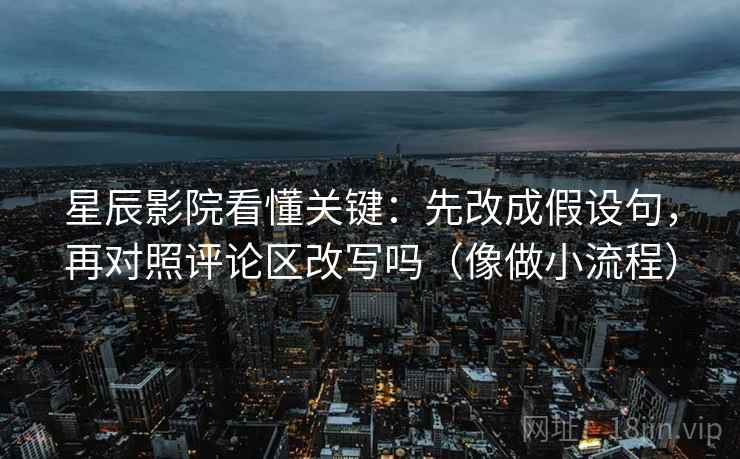 星辰影院看懂关键：先改成假设句，再对照评论区改写吗（像做小流程）
