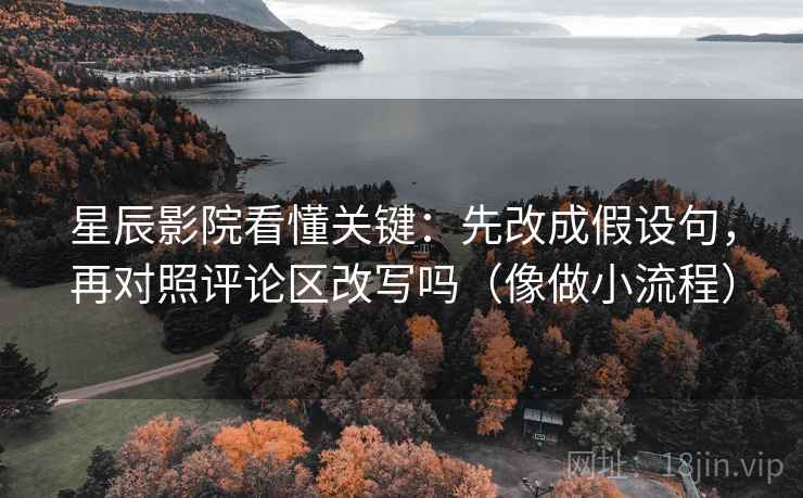 星辰影院看懂关键：先改成假设句，再对照评论区改写吗（像做小流程）