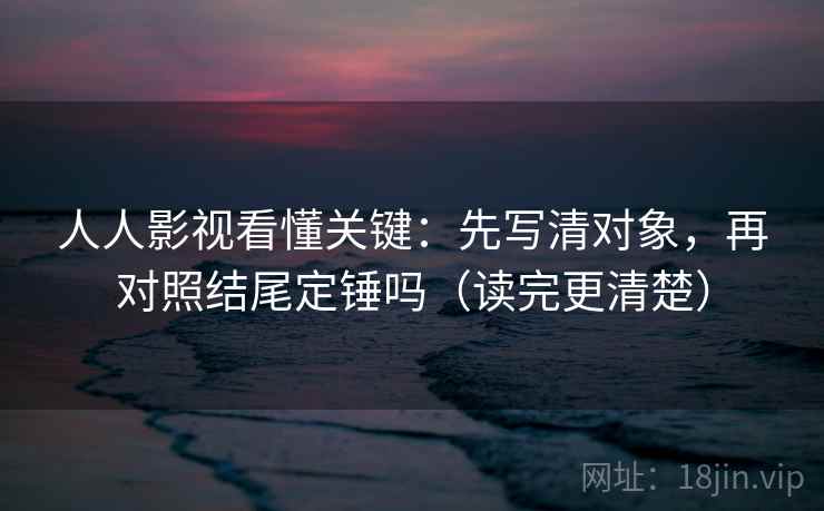 人人影视看懂关键：先写清对象，再对照结尾定锤吗（读完更清楚）