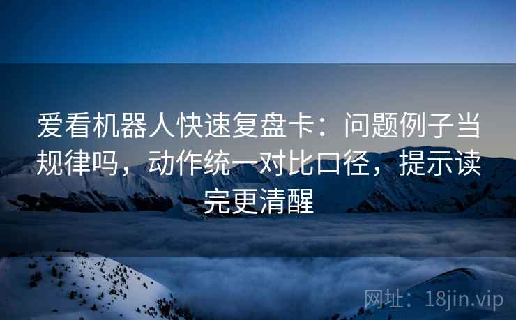 爱看机器人快速复盘卡：问题例子当规律吗，动作统一对比口径，提示读完更清醒