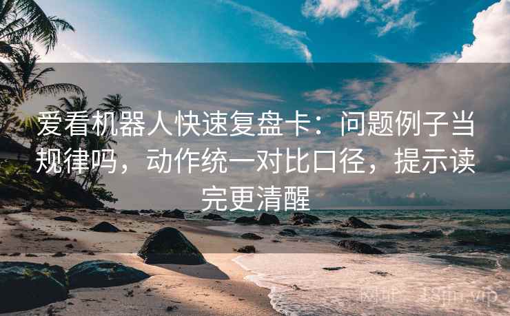 爱看机器人快速复盘卡：问题例子当规律吗，动作统一对比口径，提示读完更清醒