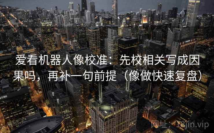 爱看机器人像校准：先校相关写成因果吗，再补一句前提（像做快速复盘）