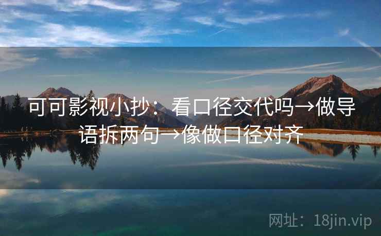 可可影视小抄：看口径交代吗→做导语拆两句→像做口径对齐