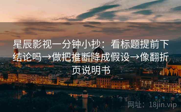 星辰影视一分钟小抄：看标题提前下结论吗→做把推断降成假设→像翻折页说明书