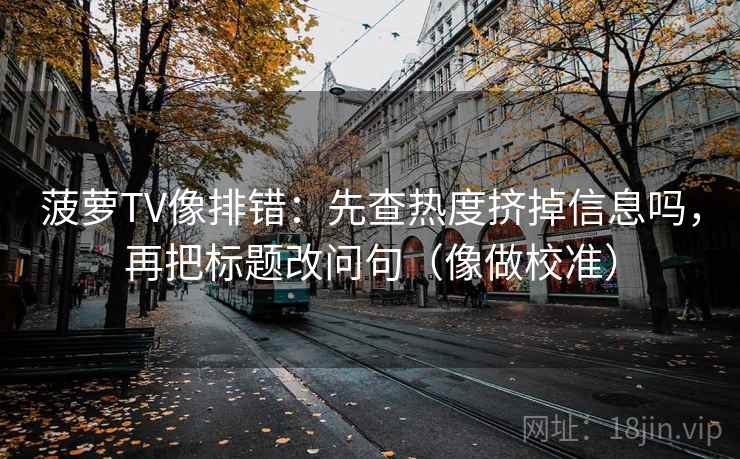 菠萝TV像排错：先查热度挤掉信息吗，再把标题改问句（像做校准）