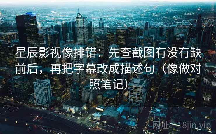 星辰影视像排错：先查截图有没有缺前后，再把字幕改成描述句（像做对照笔记）