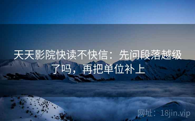 天天影院快读不快信：先问段落越级了吗，再把单位补上