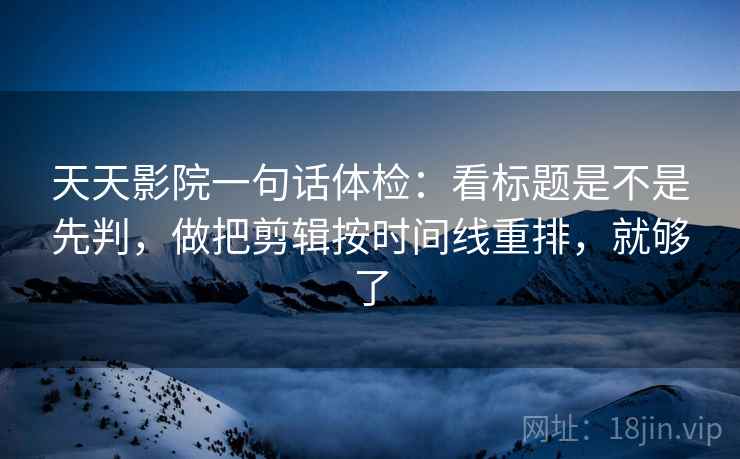 天天影院一句话体检：看标题是不是先判，做把剪辑按时间线重排，就够了
