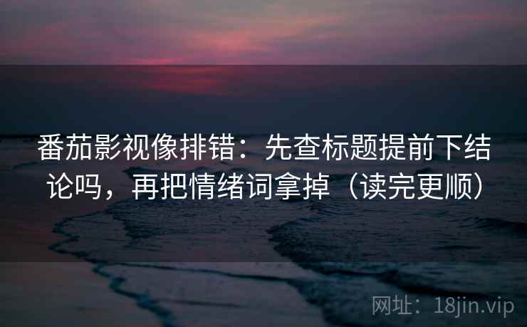 番茄影视像排错：先查标题提前下结论吗，再把情绪词拿掉（读完更顺）