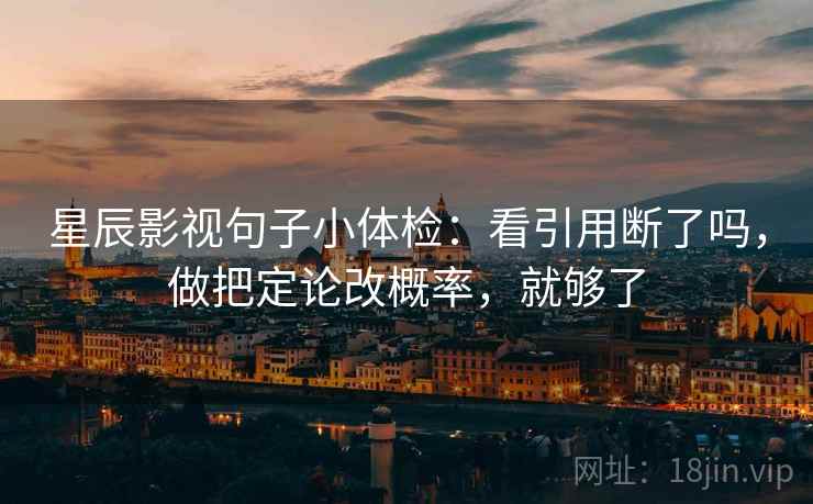 星辰影视句子小体检：看引用断了吗，做把定论改概率，就够了