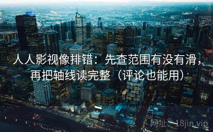人人影视像排错：先查范围有没有滑，再把轴线读完整（评论也能用）