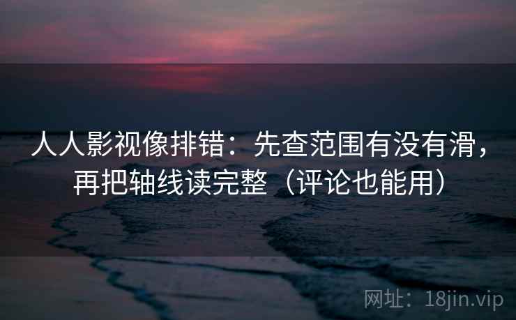 人人影视像排错：先查范围有没有滑，再把轴线读完整（评论也能用）
