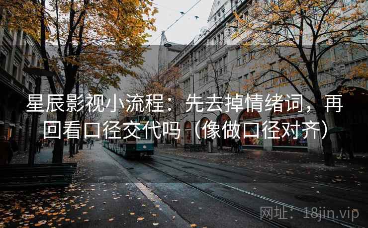 星辰影视小流程：先去掉情绪词，再回看口径交代吗（像做口径对齐）