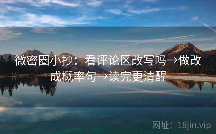 微密圈小抄：看评论区改写吗→做改成概率句→读完更清醒