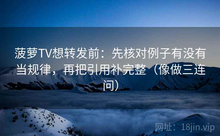 菠萝TV想转发前：先核对例子有没有当规律，再把引用补完整（像做三连问）