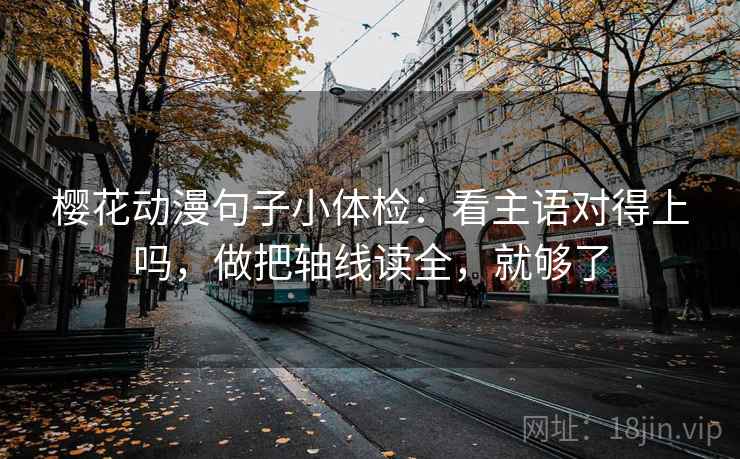 樱花动漫句子小体检：看主语对得上吗，做把轴线读全，就够了