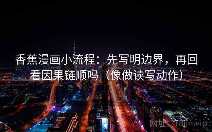 香蕉漫画小流程：先写明边界，再回看因果链顺吗（像做读写动作）