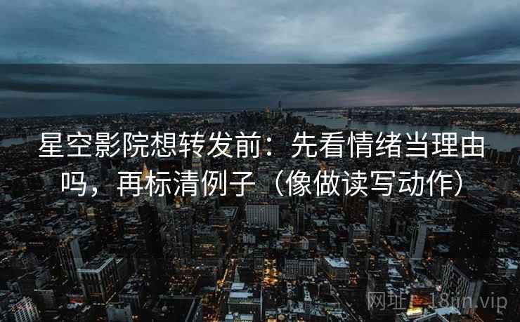星空影院想转发前：先看情绪当理由吗，再标清例子（像做读写动作）