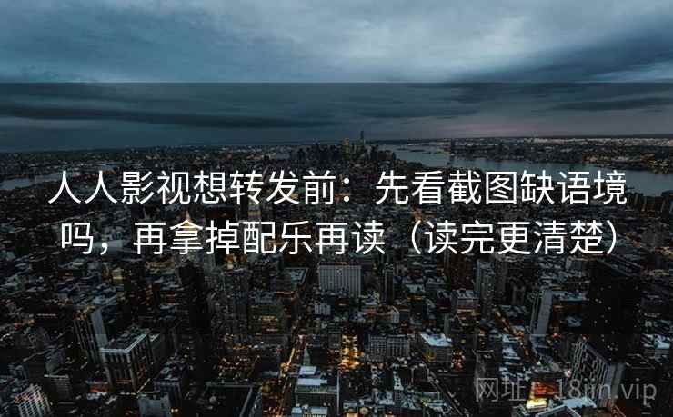 人人影视想转发前：先看截图缺语境吗，再拿掉配乐再读（读完更清楚）