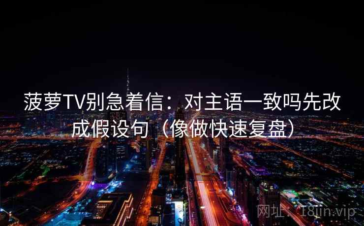 菠萝TV别急着信：对主语一致吗先改成假设句（像做快速复盘）