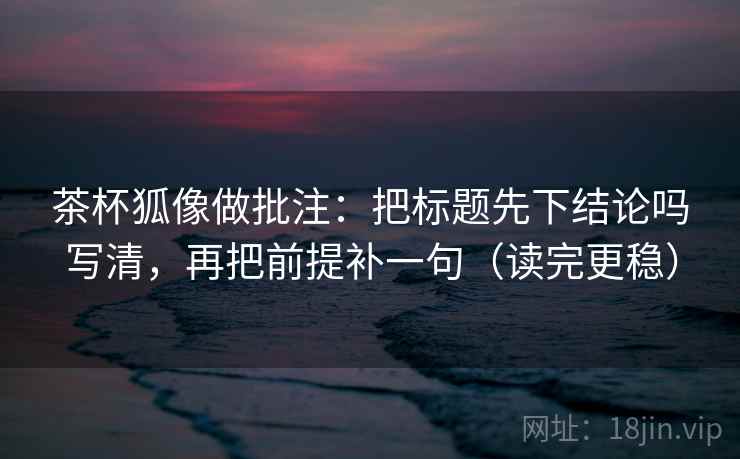 茶杯狐像做批注：把标题先下结论吗写清，再把前提补一句（读完更稳）