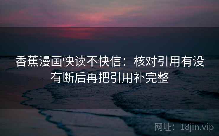 香蕉漫画快读不快信：核对引用有没有断后再把引用补完整