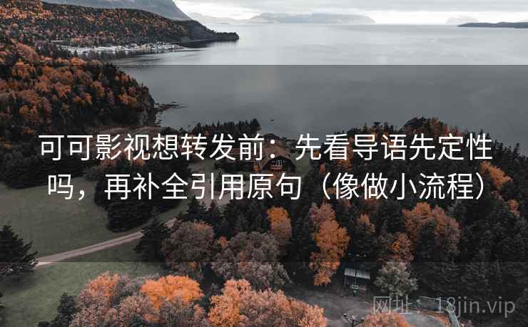 可可影视想转发前：先看导语先定性吗，再补全引用原句（像做小流程）