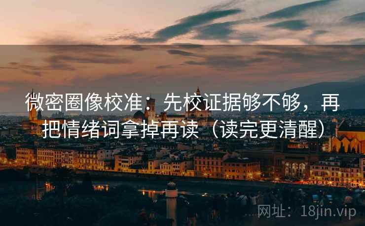 微密圈像校准：先校证据够不够，再把情绪词拿掉再读（读完更清醒）
