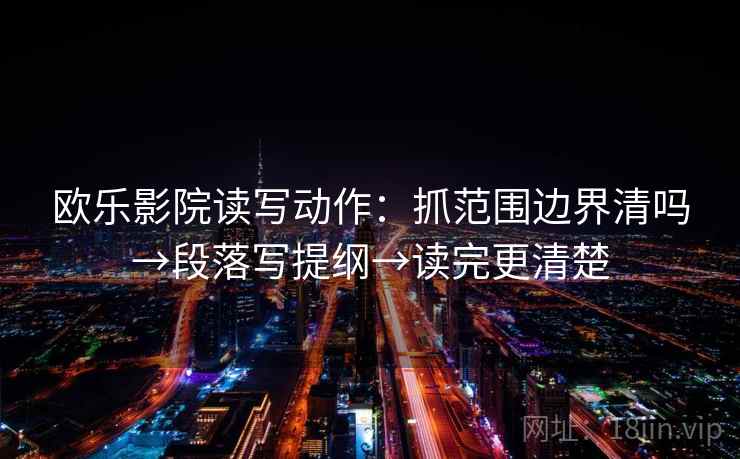 欧乐影院读写动作：抓范围边界清吗→段落写提纲→读完更清楚
