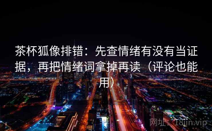 茶杯狐像排错：先查情绪有没有当证据，再把情绪词拿掉再读（评论也能用）